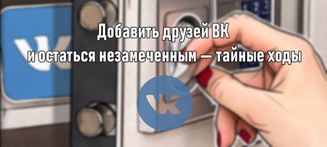 Добавить друзей ВК и остаться незамеченным — тайные ходы